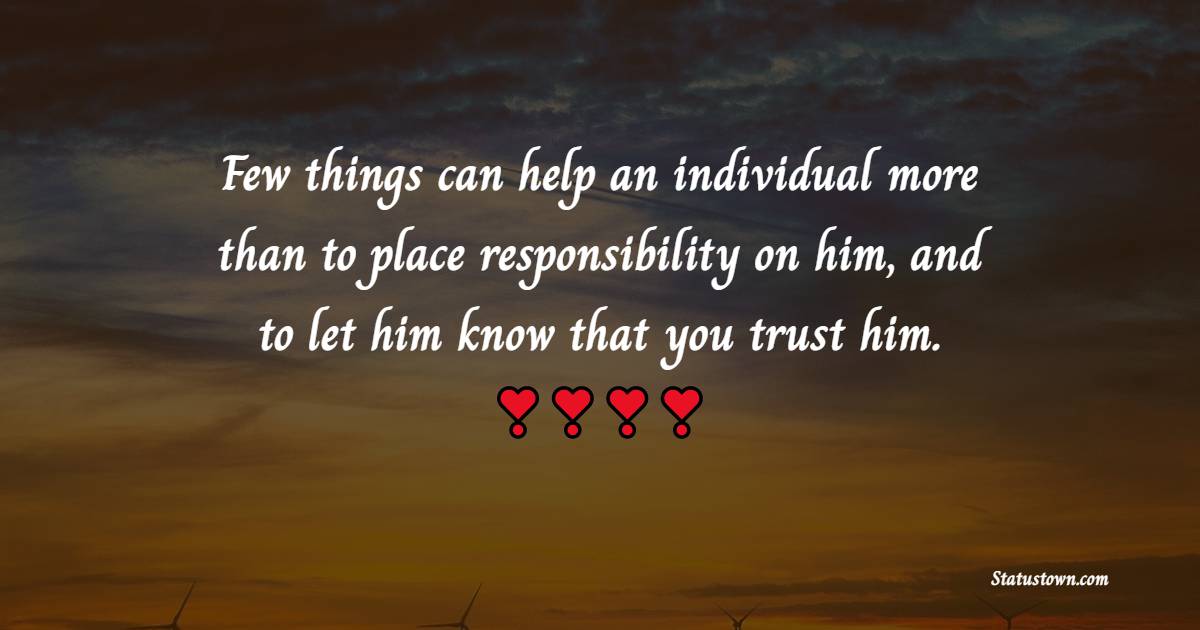 Few things can help an individual more than to place responsibility on him, and to let him know that you trust him. - Thursday Quotes 