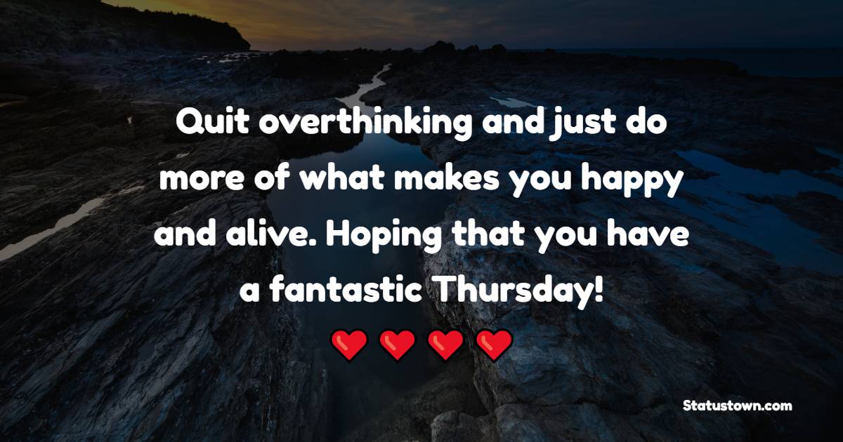 Quit overthinking and just do more of what makes you happy and alive. Hoping that you have a fantastic Thursday!