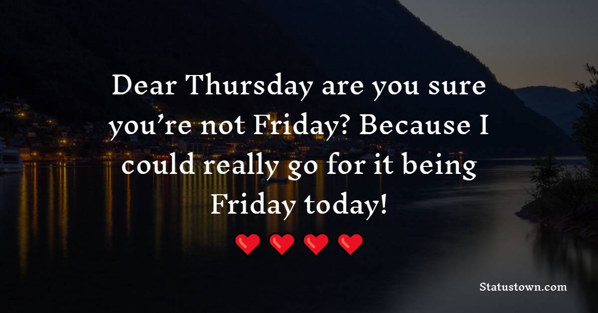 Dear Thursday are you sure you’re not Friday? Because I could really go for it being Friday today! - Thursday Quotes 