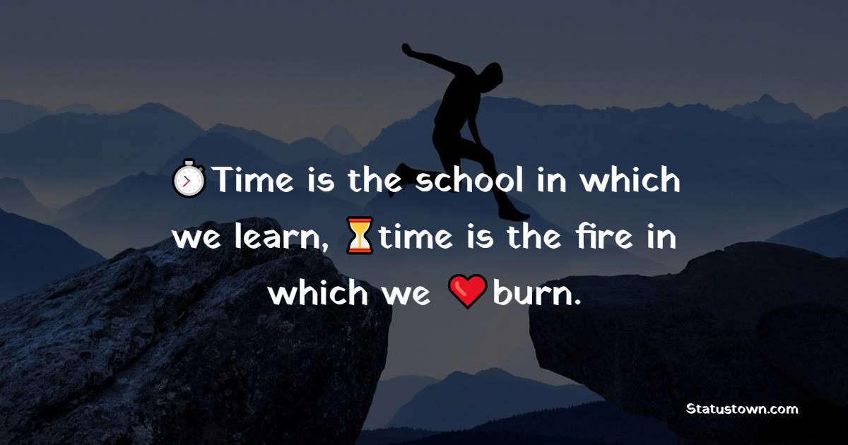 Time is the school in which we learn, time is the fire in which we burn. - Time Quotes