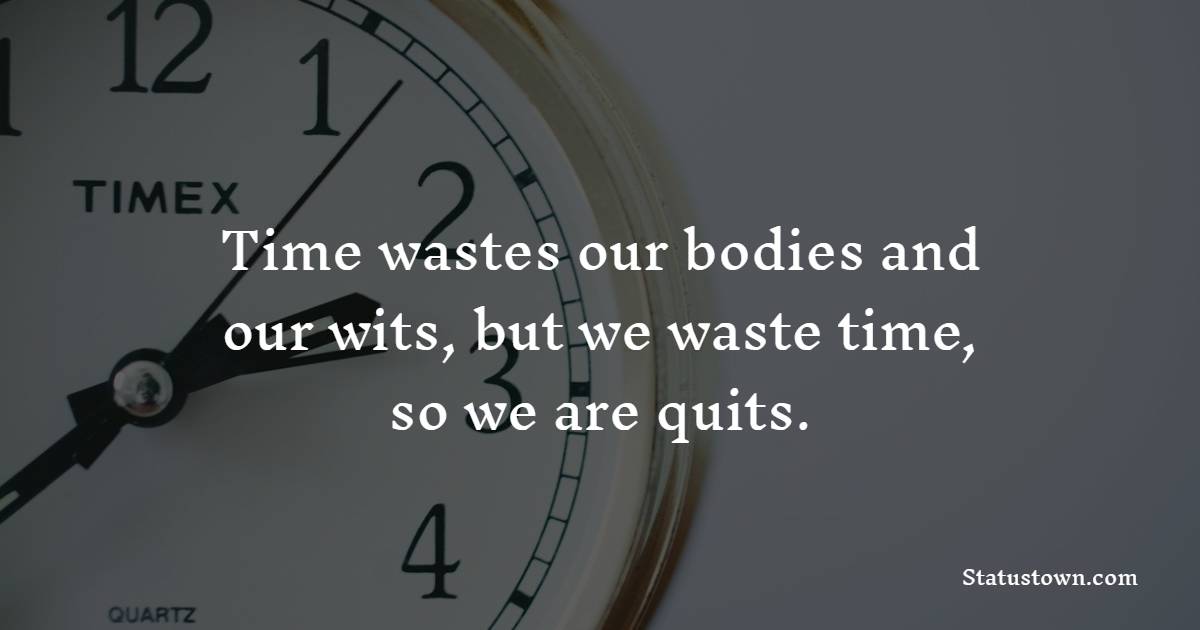 Time wastes our bodies and our wits, but we waste time, so we are quits. - Time Quotes