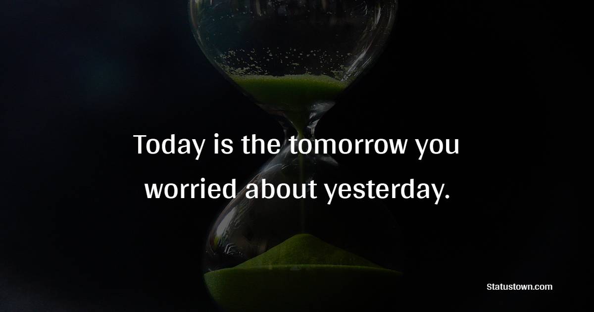 Today is the tomorrow you worried about yesterday. - Time Quotes