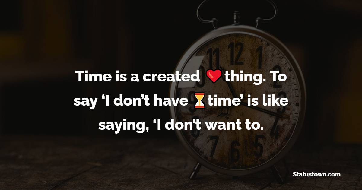 Time is a created thing. To say ‘I don’t have time,’ is like saying, ‘I don’t want to. - Time Quotes