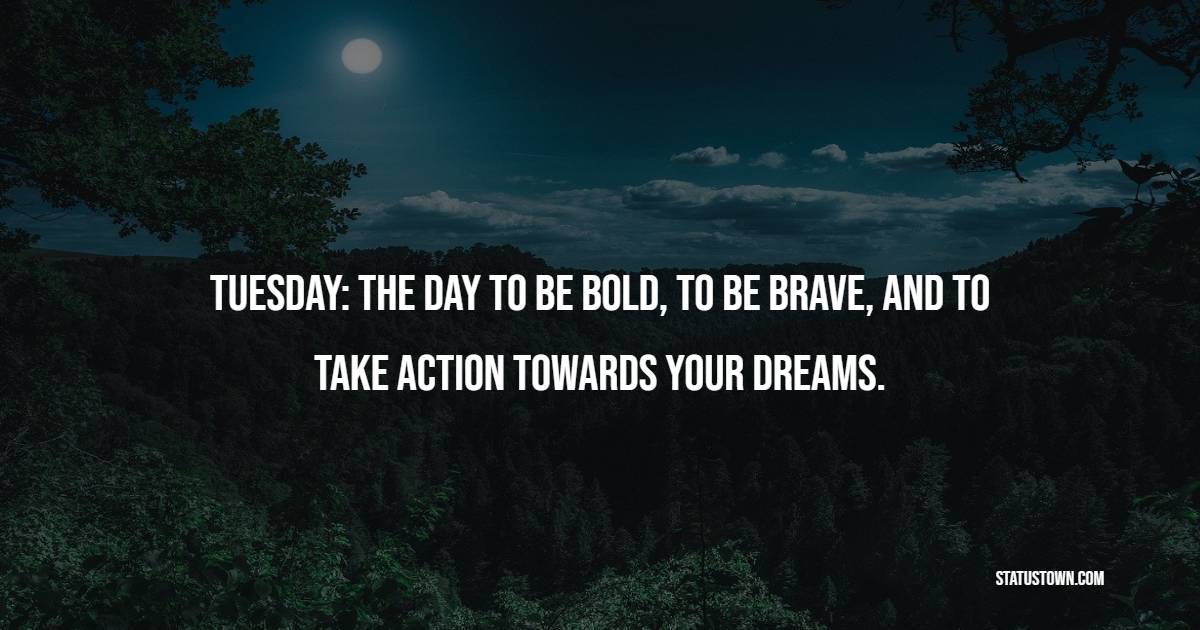 Tuesday: The day to be bold, to be brave, and to take action towards your dreams. - Tuesday Positive Quotes