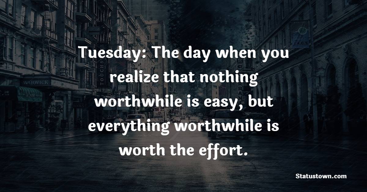 Tuesday: The day when you realize that nothing worthwhile is easy, but everything worthwhile is worth the effort. - Tuesday Positive Quotes