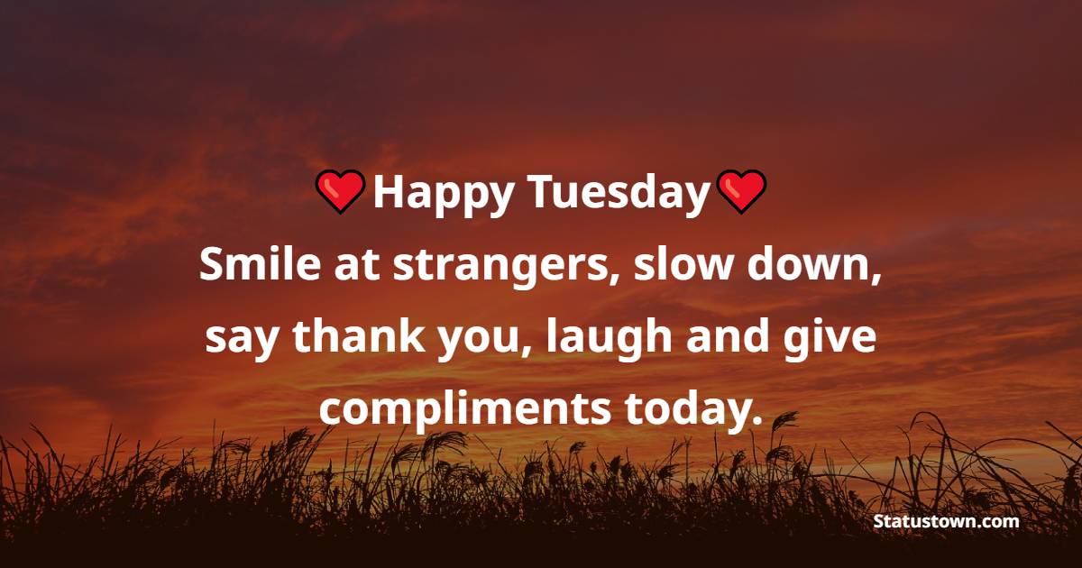 Happy Tuesday! Smile at strangers, slow down, say thank you, laugh and give compliments today. - Tuesday Positive Quotes