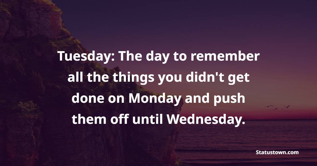 Tuesday: The day to remember all the things you didn't get done on Monday and push them off until Wednesday. - Tuesday Positive Quotes