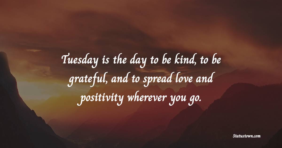 Tuesday is the day to be kind, to be grateful, and to spread love and positivity wherever you go. - Tuesday Positive Quotes