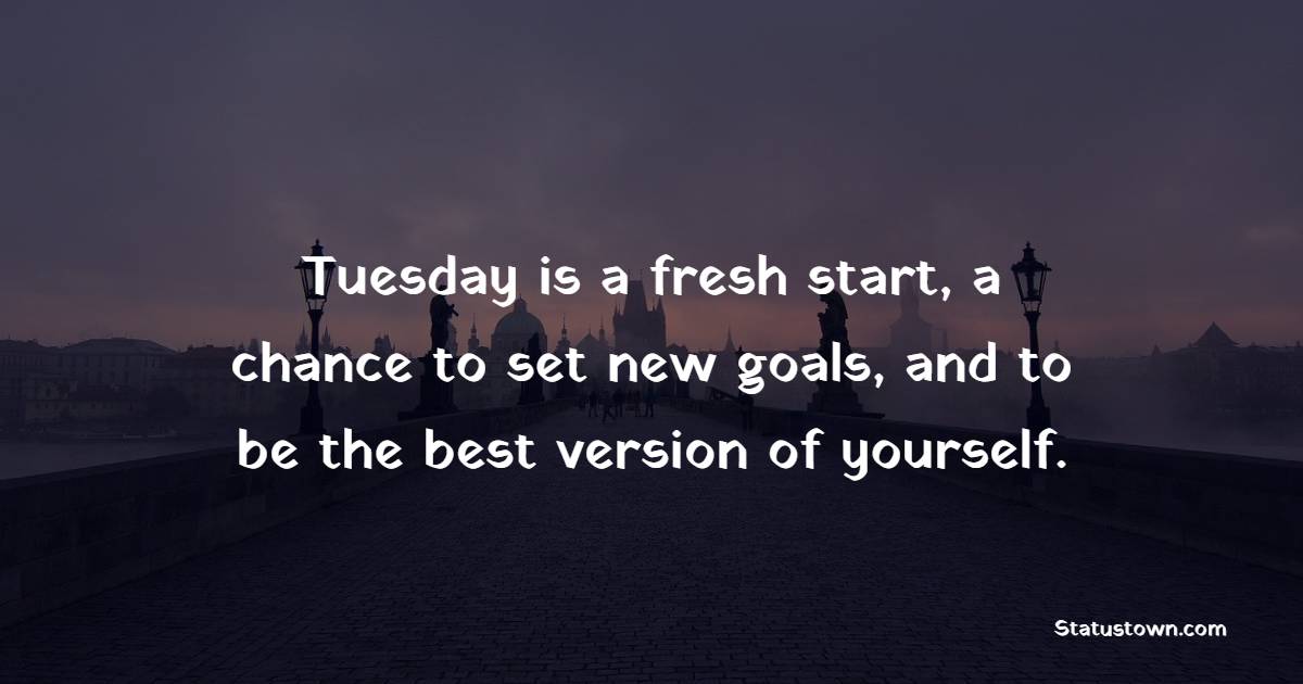Tuesday is a fresh start, a chance to set new goals, and to be the best version of yourself.