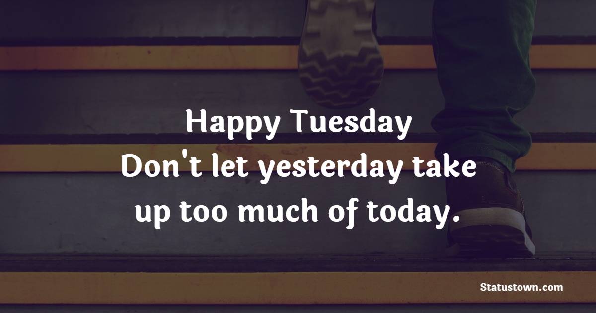 Happy Tuesday! Don't let yesterday take up too much of today. - Tuesday Positive Quotes