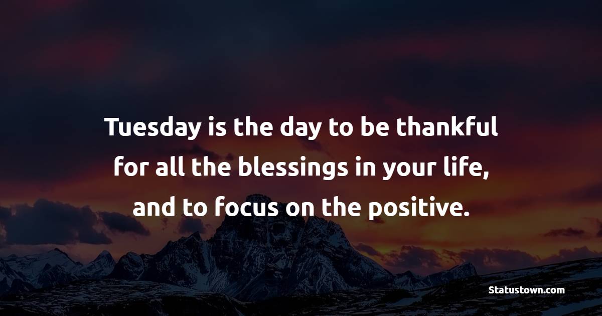 Tuesday is the day to be thankful for all the blessings in your life, and to focus on the positive.