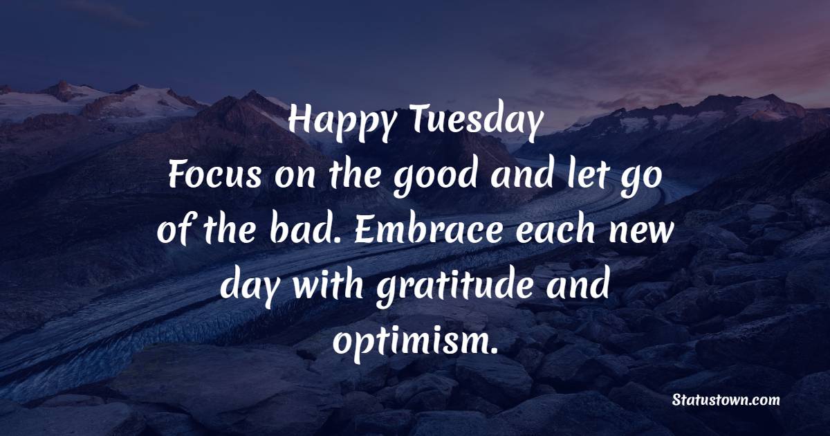 Happy Tuesday! Focus on the good and let go of the bad. Embrace each new day with gratitude and optimism. - Tuesday Positive Quotes