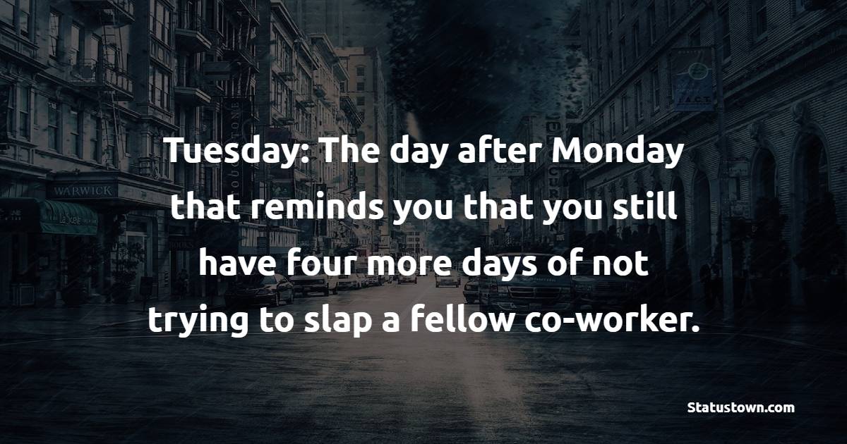 Tuesday: The day after Monday that reminds you that you still have four more days of not trying to slap a fellow co-worker. - Tuesday Quotes