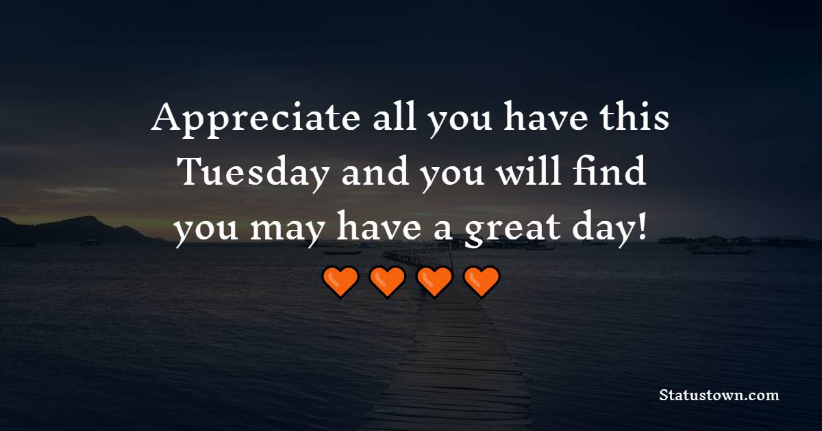 Appreciate all you have this Tuesday and you will find you may have a great day! - Tuesday Quotes
