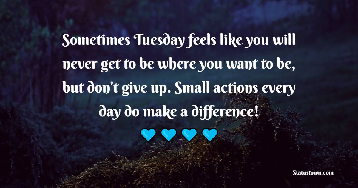 Sometimes Tuesday feels like you will never get to be where you want to be, but don’t give up. Small actions every day do make a difference! - Tuesday Quotes