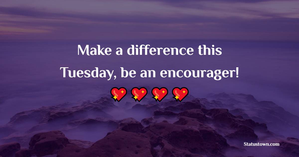 Make a difference this Tuesday, be an encourager! - Tuesday Quotes