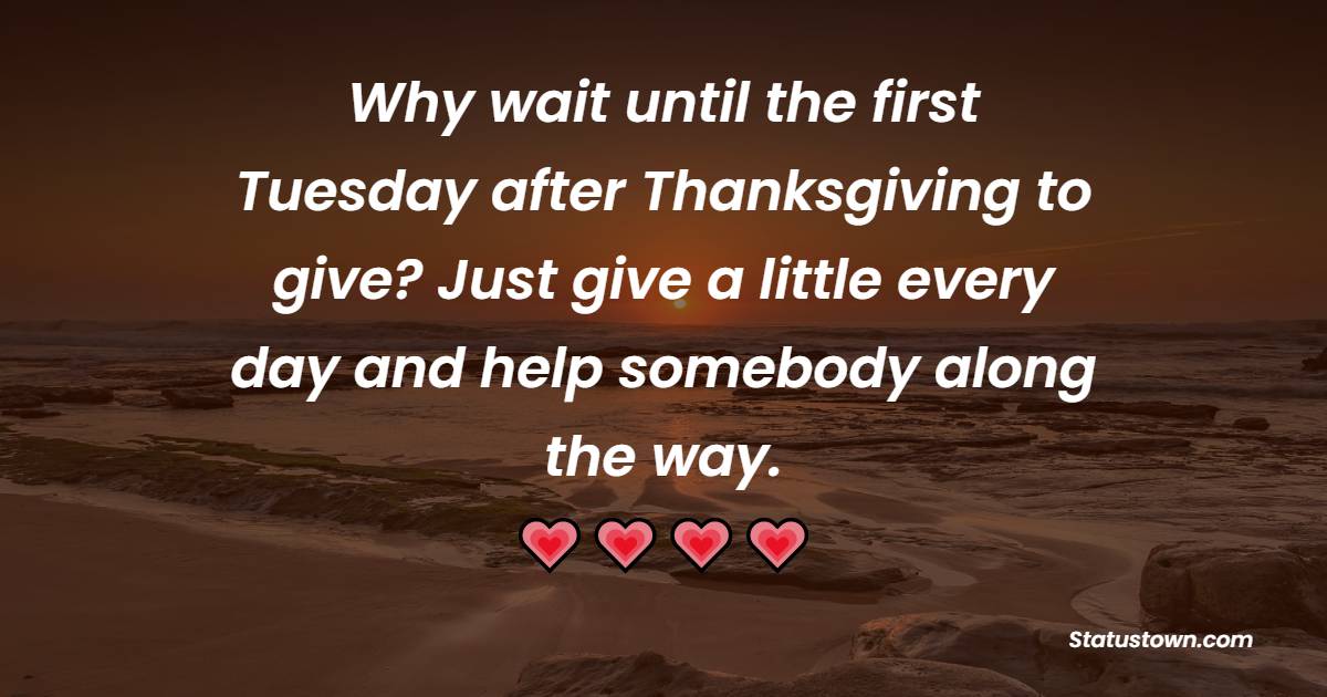 Why wait until the first Tuesday after Thanksgiving to give? Just give a little every day and help somebody along the way. - Tuesday Quotes