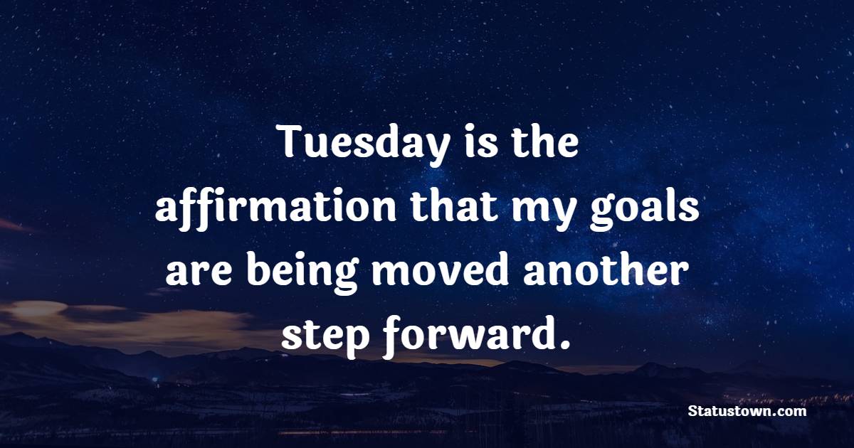 Tuesday is the affirmation that my goals are being moved another step forward. - Tuesday Quotes 