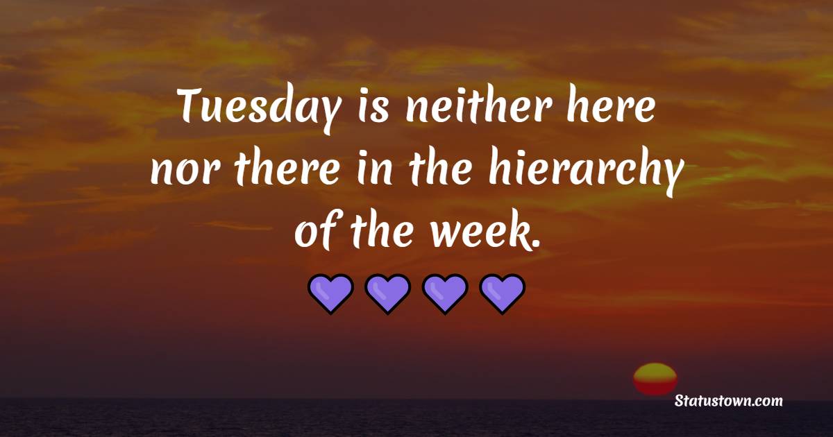 Tuesday is neither here nor there in the hierarchy of the week. - Tuesday Quotes