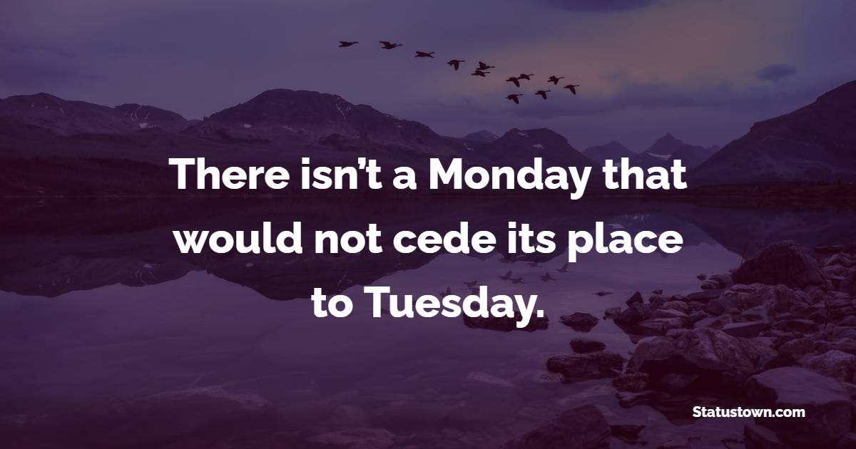 There isn’t a Monday that would not cede its place to Tuesday. - Tuesday Quotes