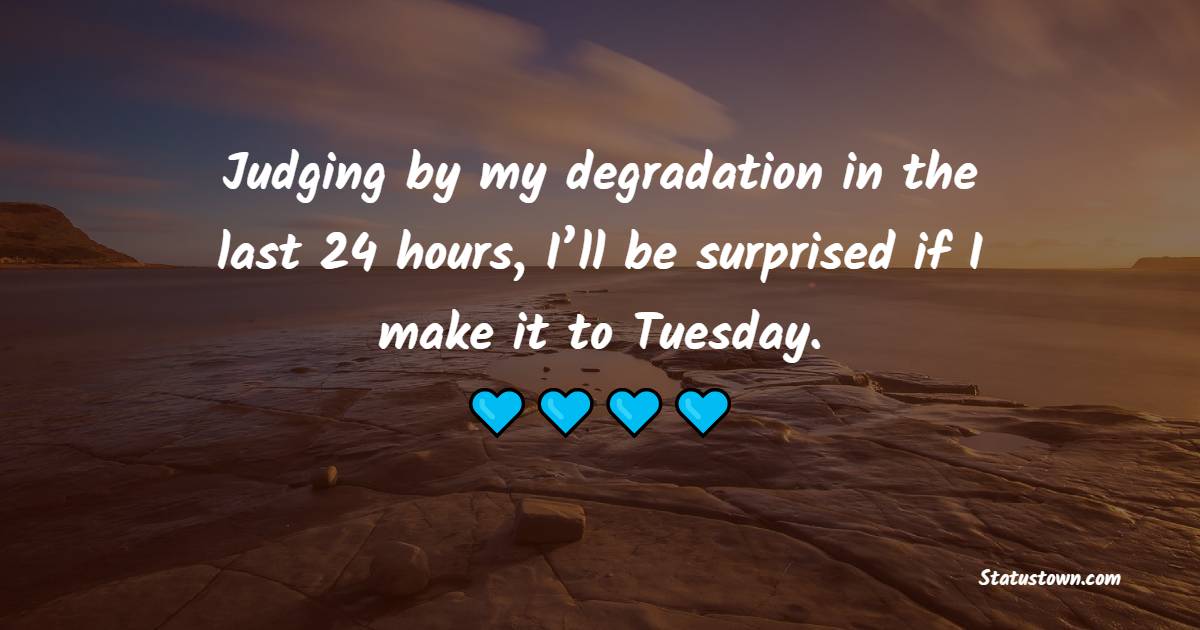 Judging by my degradation in the last 24 hours, I’ll be surprised if I make it to Tuesday. - Tuesday Quotes