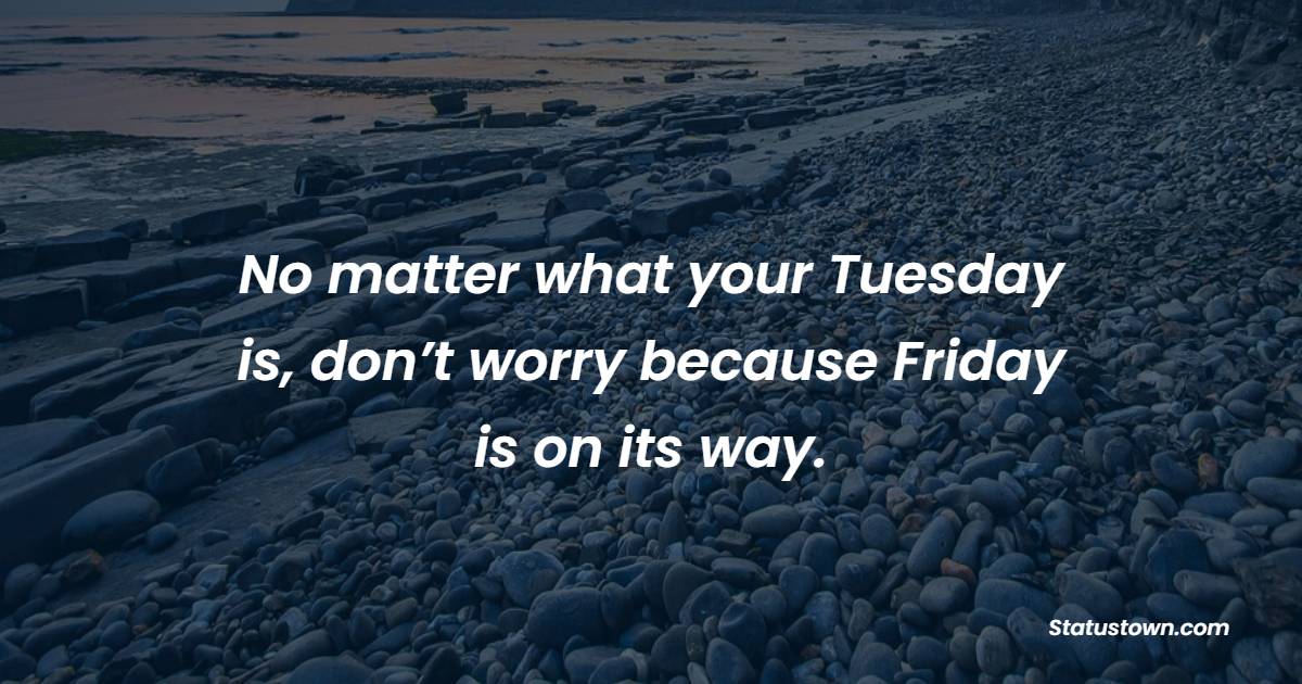No matter what your Tuesday is, don’t worry because Friday is on its way. - Tuesday Quotes