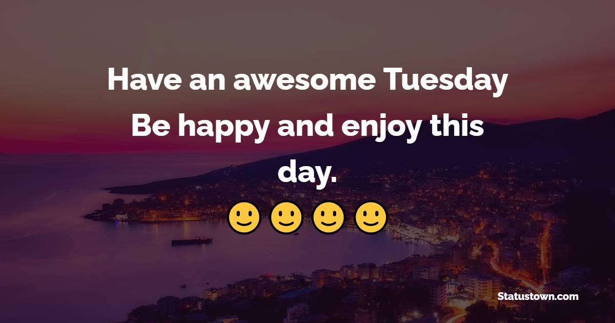 Have an awesome Tuesday! Be happy and enjoy this day. - Tuesday Quotes