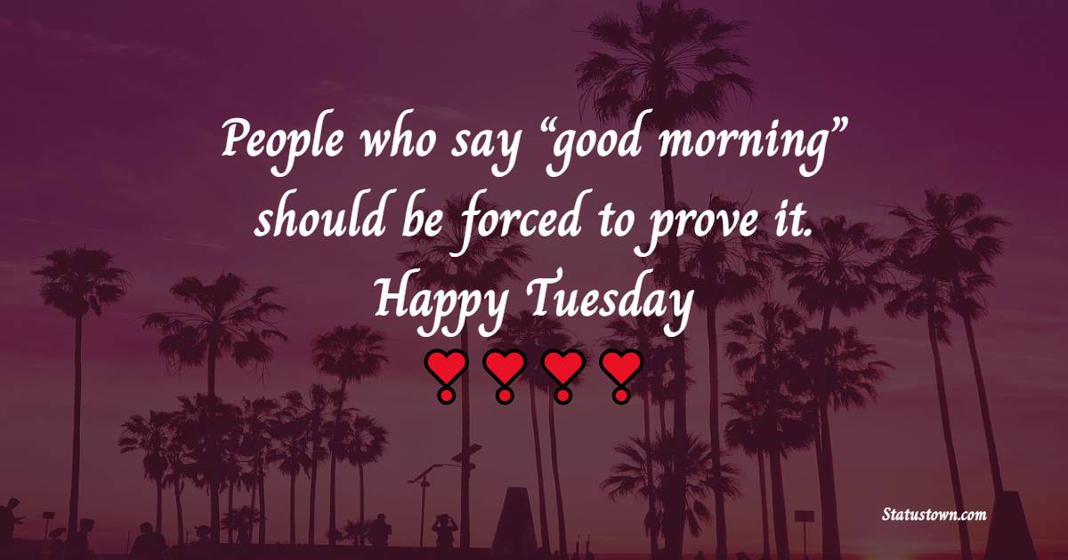 People who say “good morning” should be forced to prove it. Happy Tuesday!