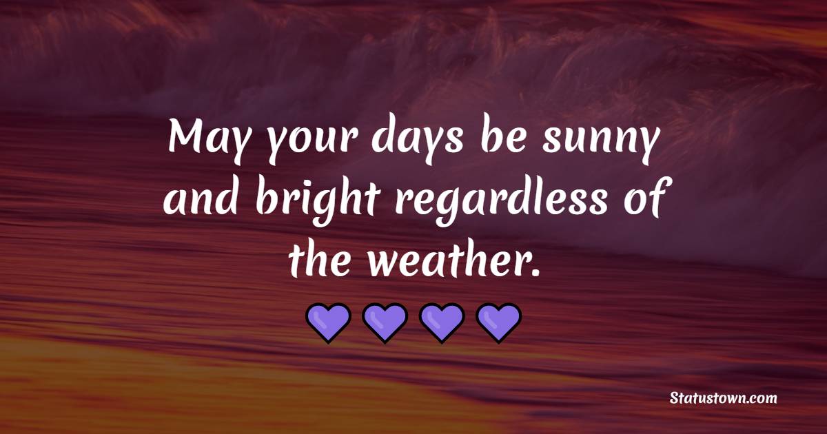 May your days be sunny and bright regardless of the weather. - Tuesday Motivation Quotes 