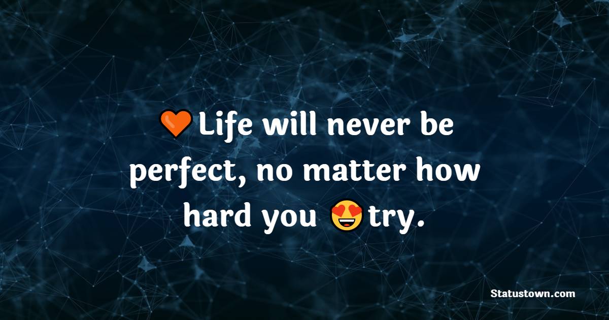 Life will never be perfect, no matter how hard you try. - Unique Quotes