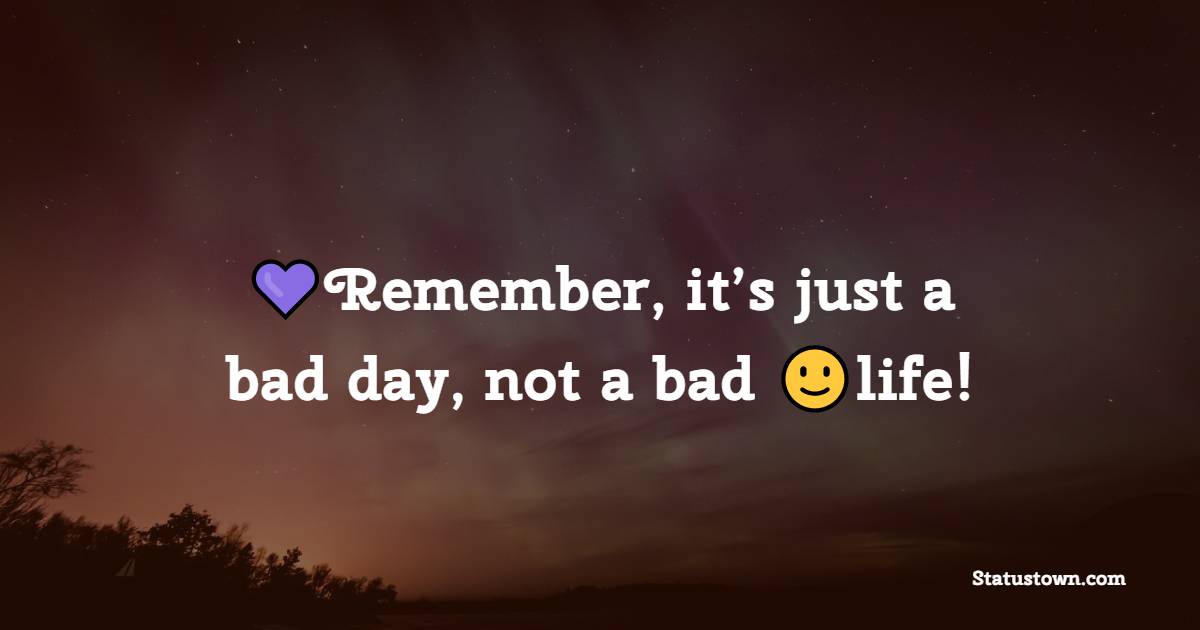 Remember, it’s just a bad day, not a bad life!
