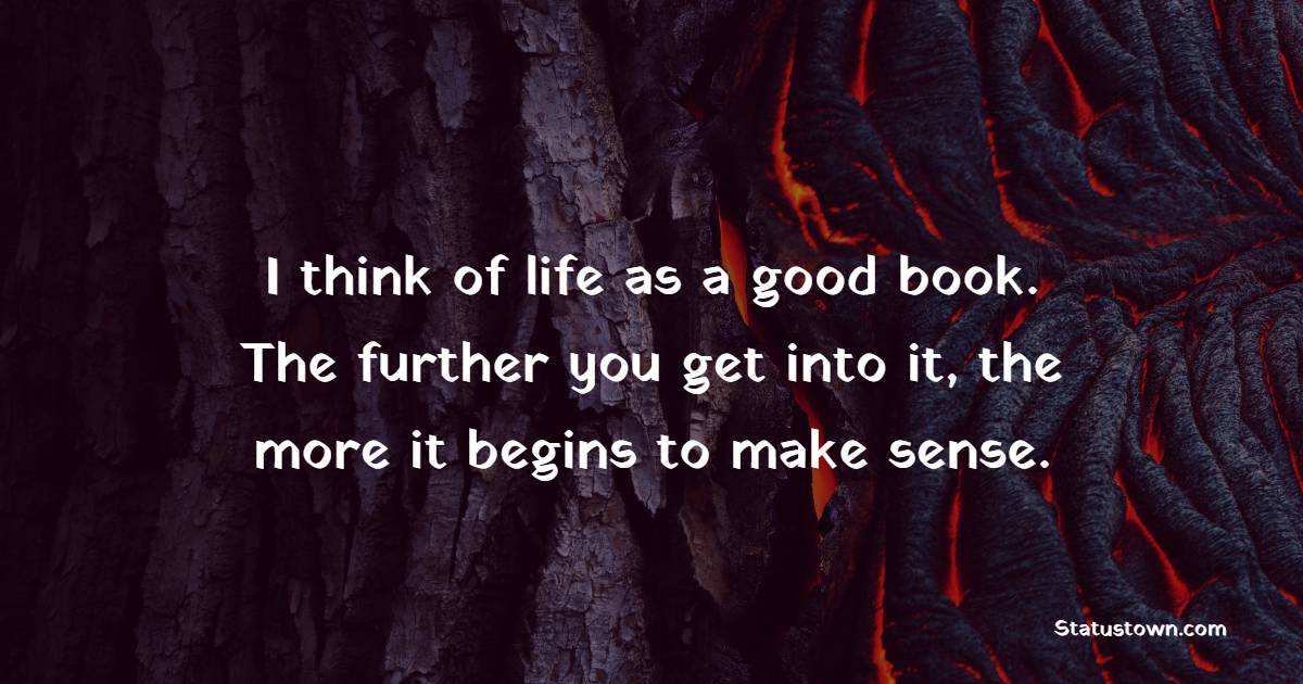 I think of life as a good book. The further you get into it, the more it begins to make sense. - Unique Quotes