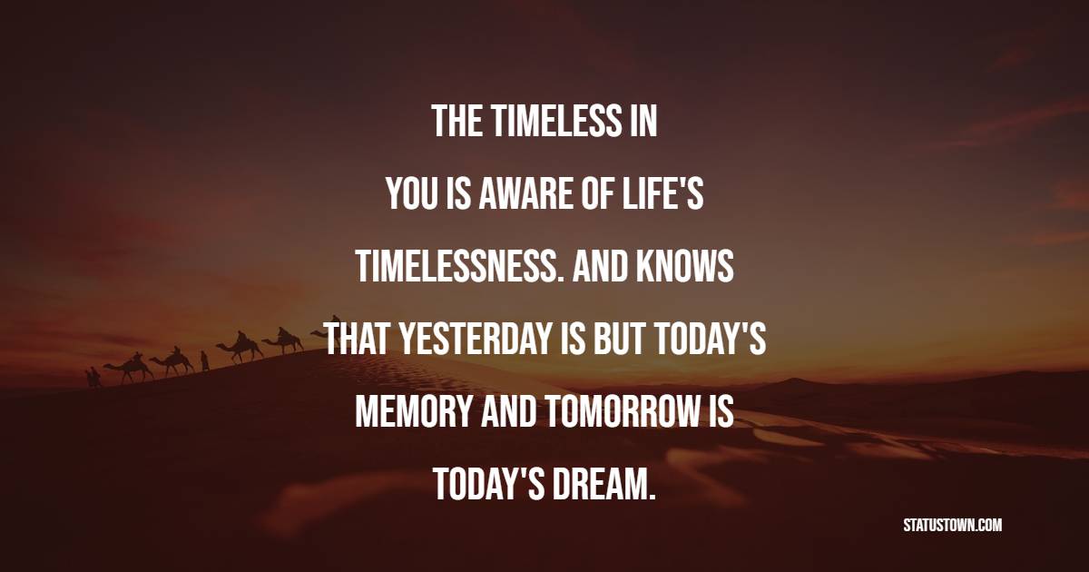 The timeless in you is aware of life's timelessness. And knows that yesterday is but today's memory and tomorrow is today's dream. - Value of Time Quotes 