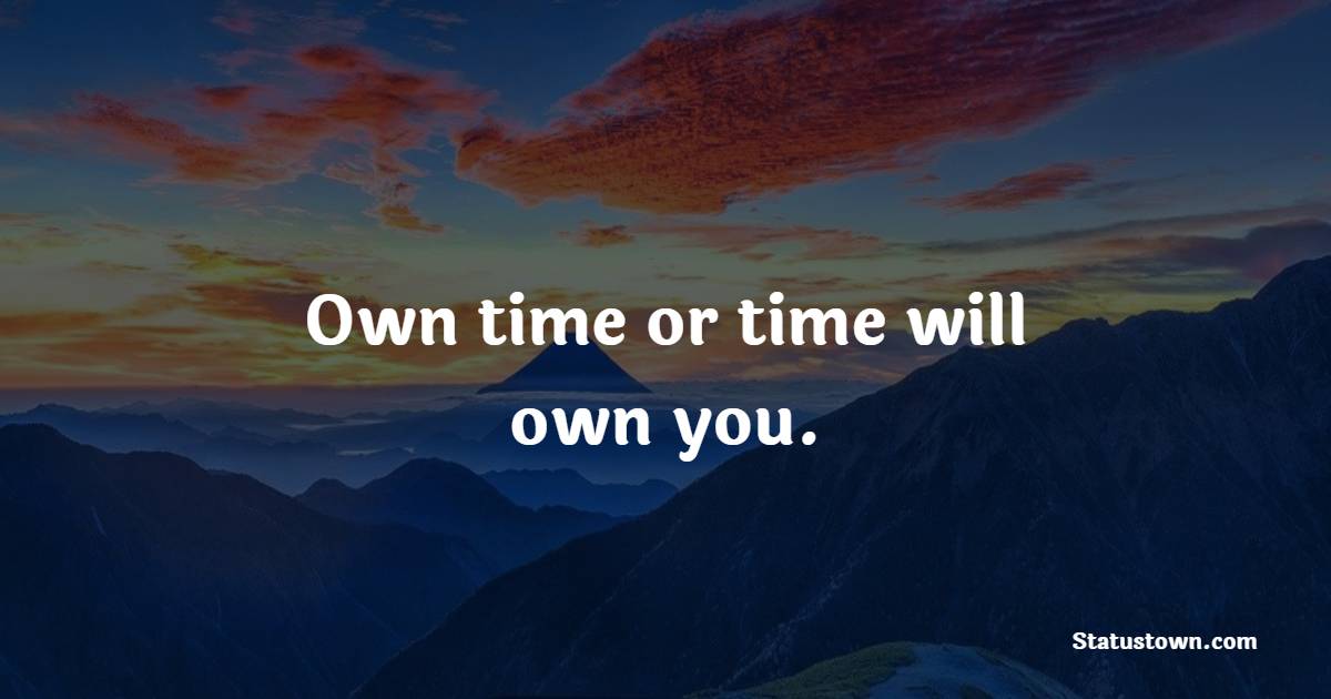 Own time or time will own you.