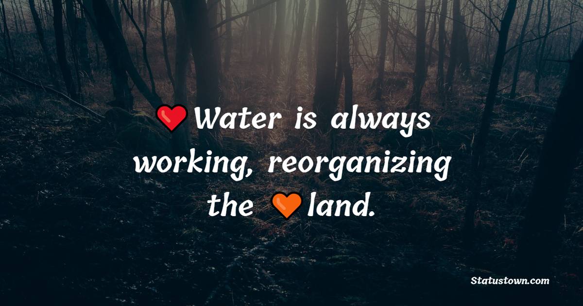 Water is always working, reorganizing the land.