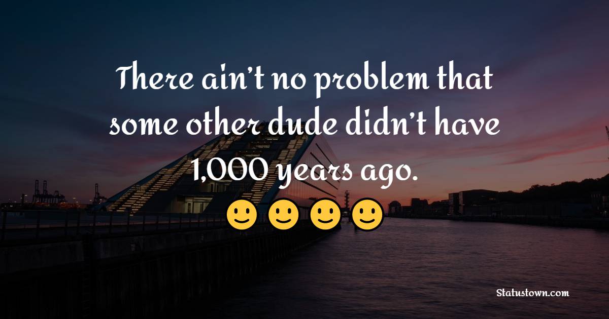 There ain’t no problem that some other dude didn’t have 1,000 years ago. - Wednesday Motivation Quotes