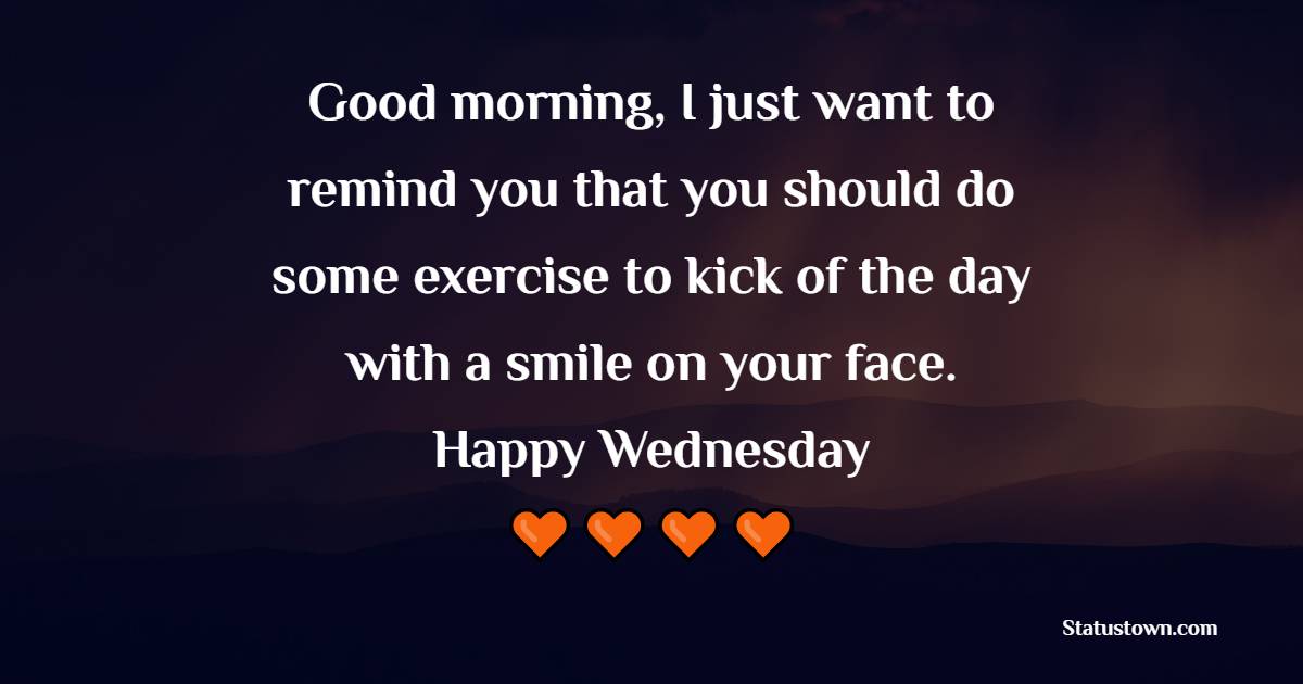 Good morning, I just want to remind you that you should do some exercise to kick of the day with a smile on your face. Happy Wednesday!. - Wednesday Motivation Quotes