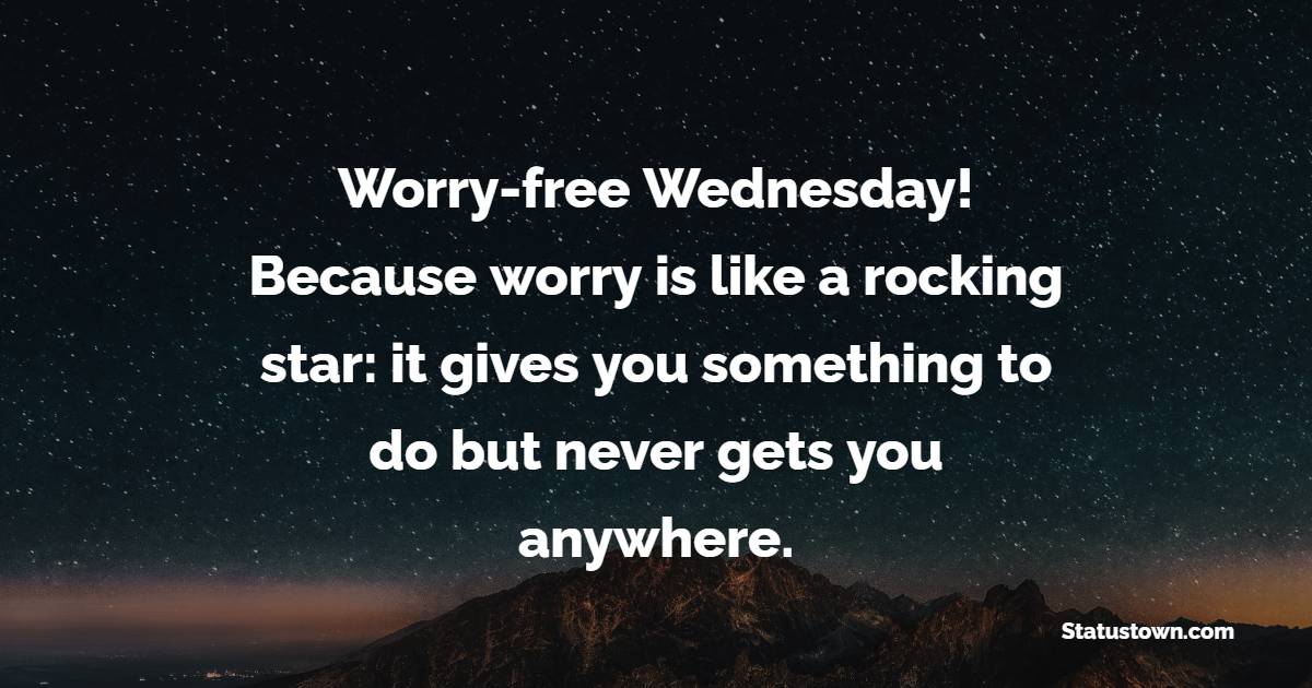 Worry-free Wednesday! Because worry is like a rocking star: it gives you something to do but never gets you anywhere. - Wednesday Motivation Quotes