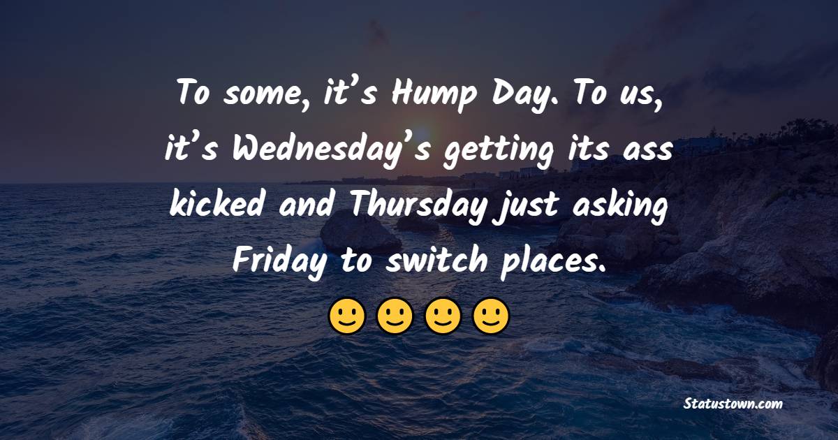 To some, it’s Hump Day. To us, it’s Wednesday’s getting its ass kicked and Thursday just asking Friday to switch places. - Wednesday Motivation Quotes