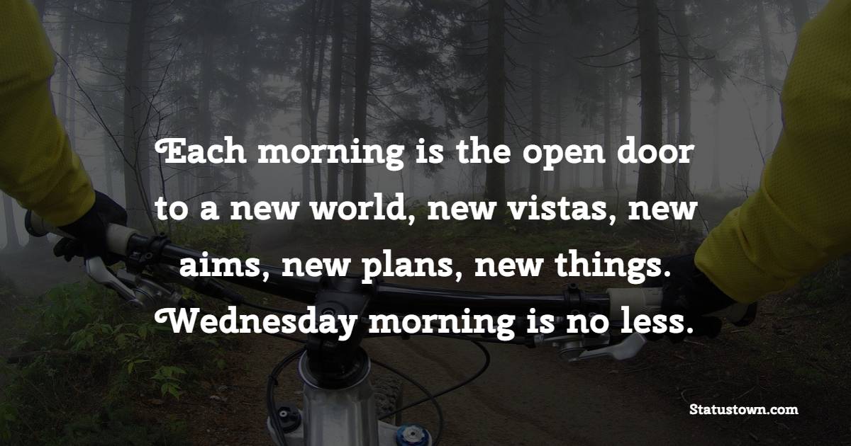Each morning is the open door to a new world, new vistas, new aims, new plans, new things. Wednesday morning is no less.