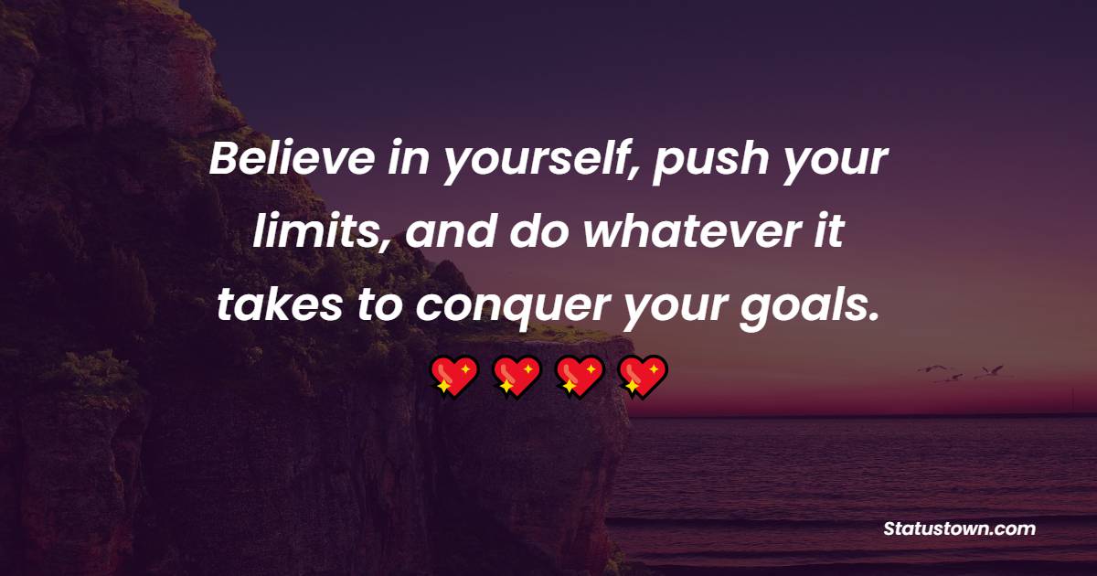 Believe in yourself, push your limits, and do whatever it takes to conquer your goals.