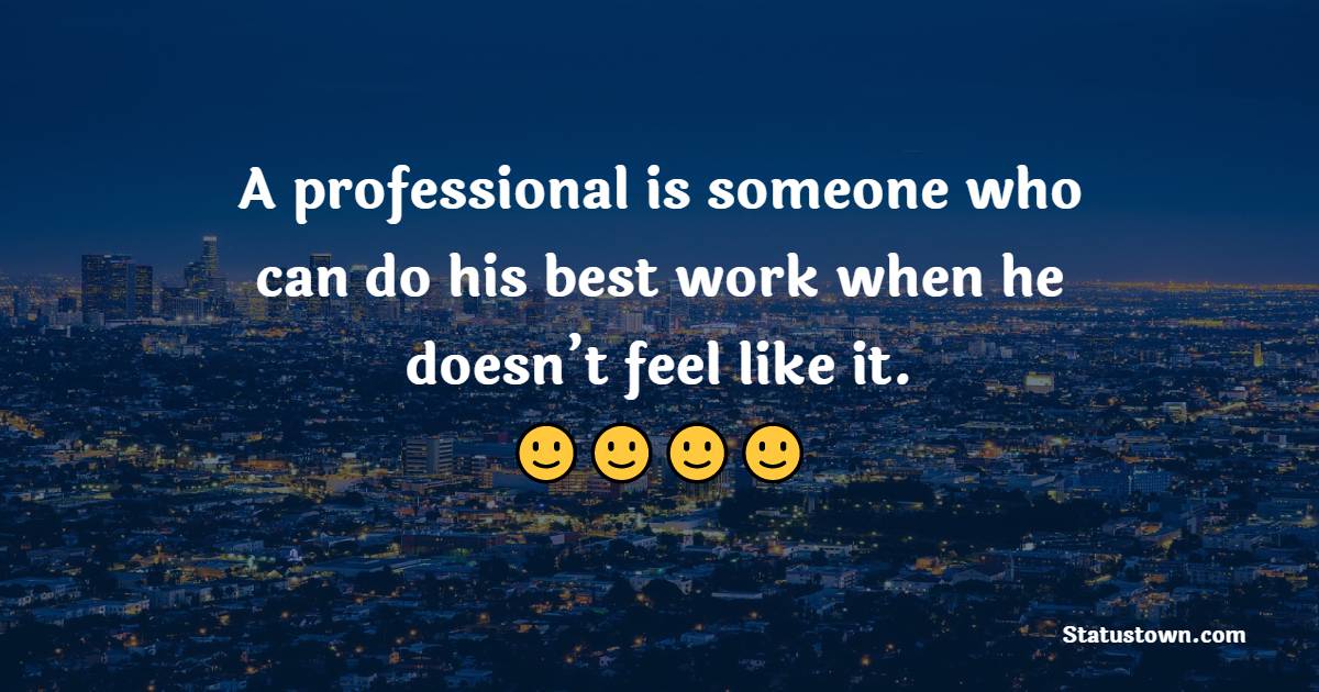 A professional is someone who can do his best work when he doesn’t feel like it.