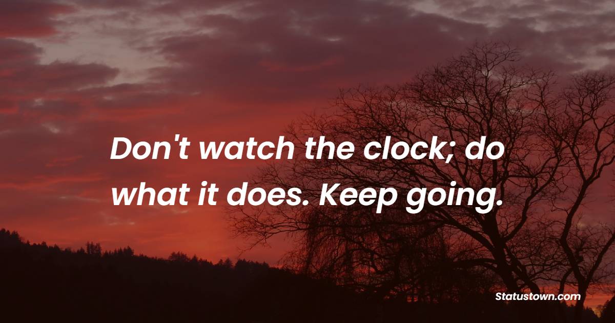 Don't watch the clock; do what it does. Keep going. - Wednesday Positive Quotes 