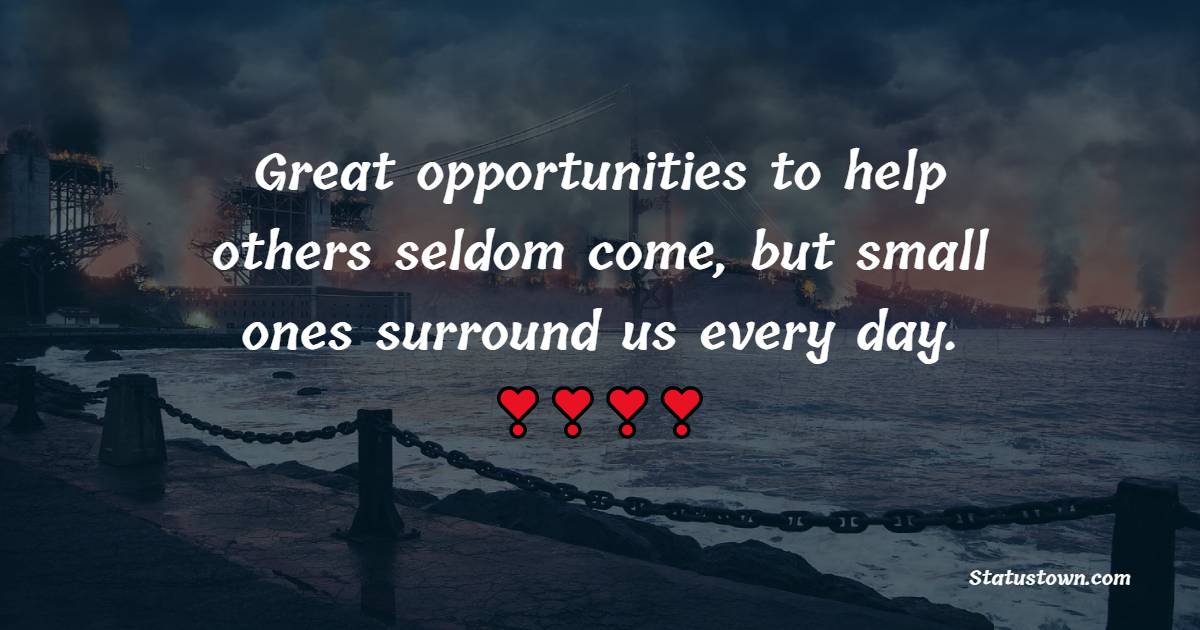 Great opportunities to help others seldom come, but small ones surround us every day.