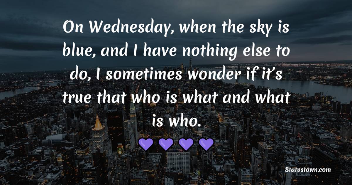 On Wednesday, when the sky is blue, and I have nothing else to do, I sometimes wonder if it’s true that who is what and what is who. - Wednesday Quotes
