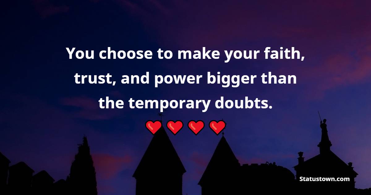 You choose to make your faith, trust, and power bigger than the temporary doubts.