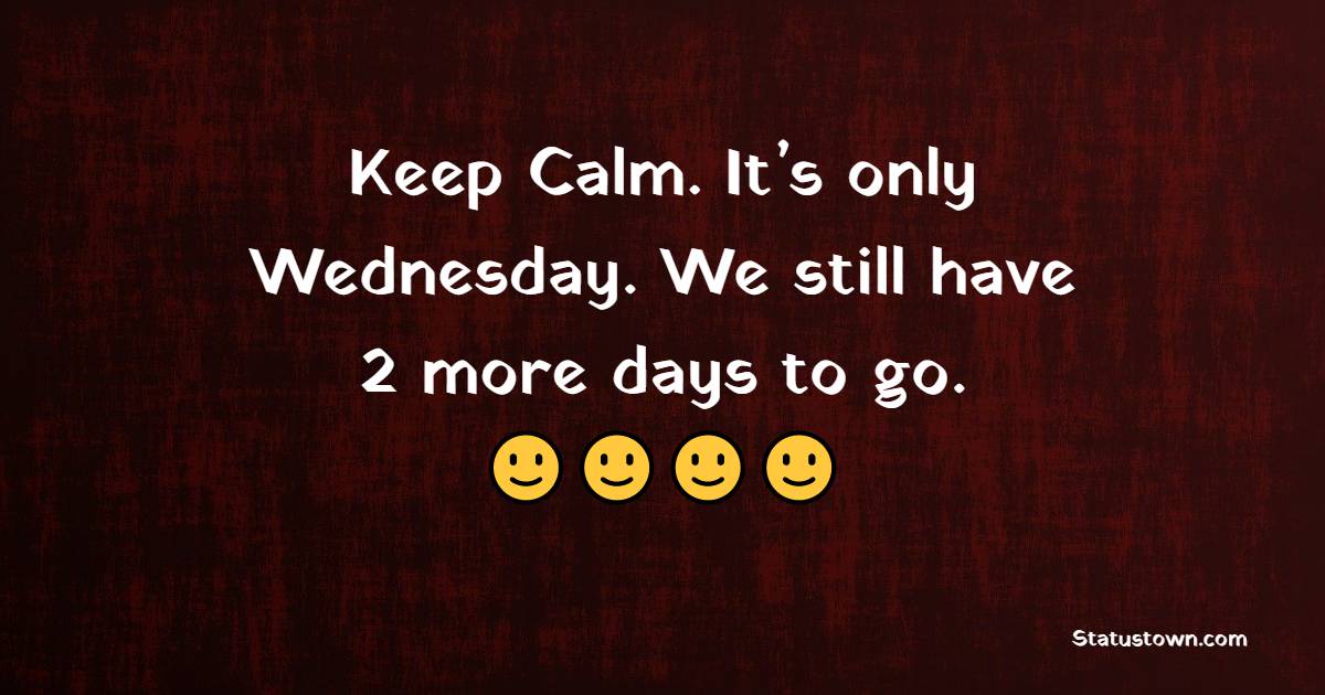 Keep Calm. It’s only Wednesday. We still have 2 more days to go. - Wednesday Quotes 