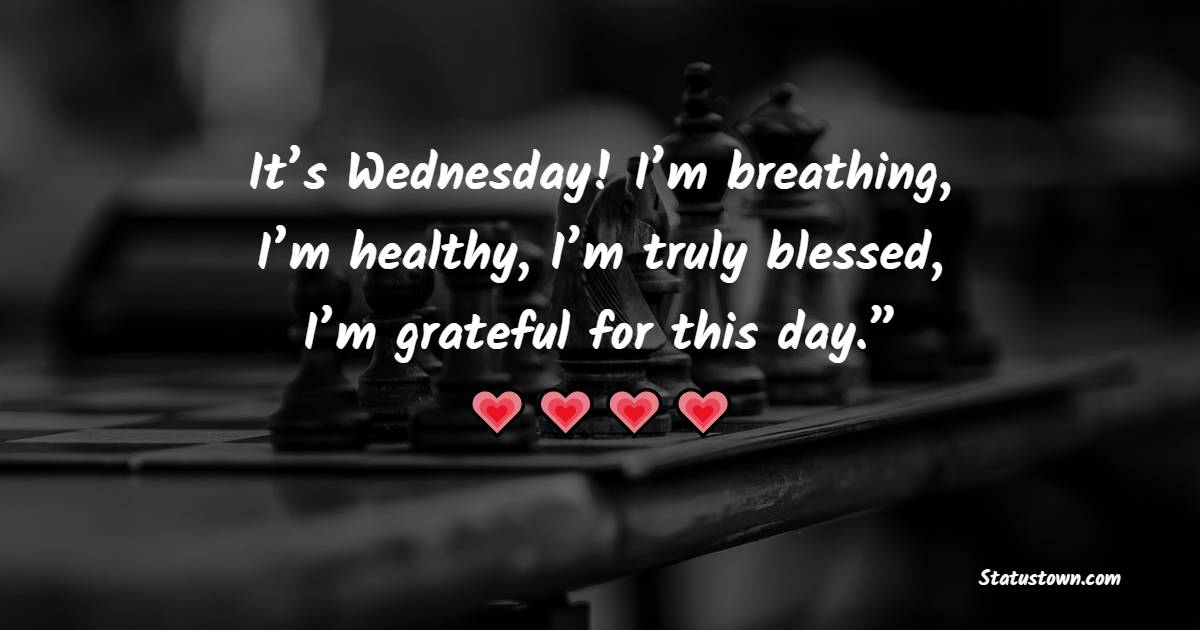 It’s Wednesday! I’m breathing, I’m healthy, I’m truly blessed, I’m grateful for this day.” - Wednesday Quotes 