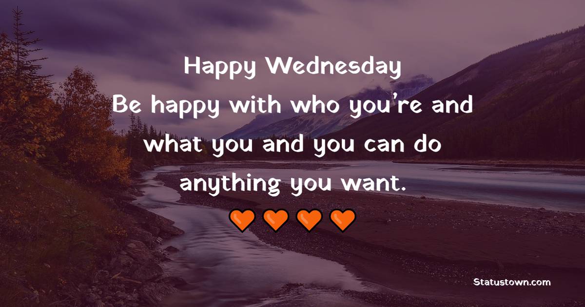 Happy Wednesday! Be happy with who you’re and what you and you can do anything you want. - Wednesday Quotes