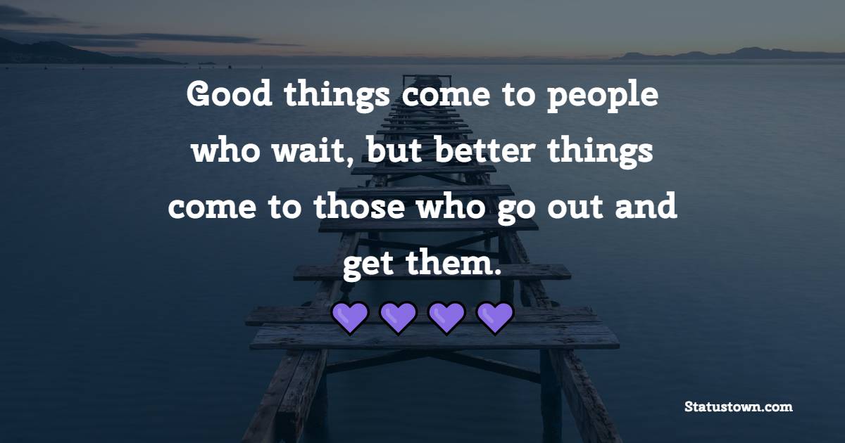 Good things come to people who wait, but better things come to those who go out and get them. - Wednesday Quotes